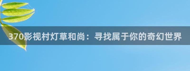 免费天龙影院：370影视村灯草和尚：寻找属于你的奇幻世界